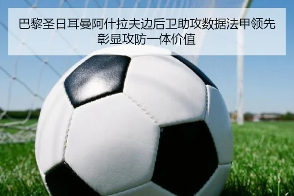 巴黎圣日耳曼阿什拉夫边后卫助攻数据法甲领先彰显攻防一体价值