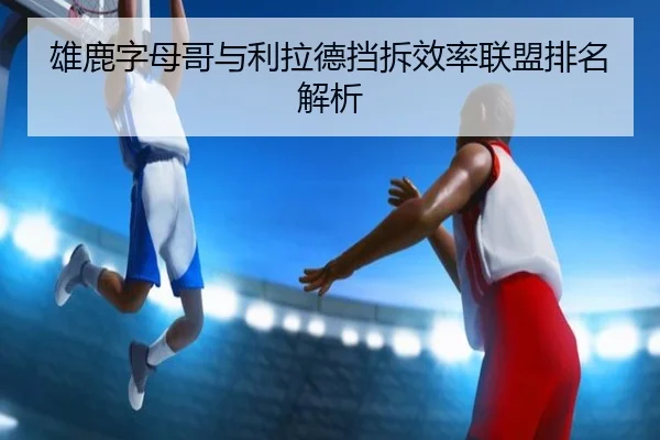 雄鹿字母哥与利拉德挡拆效率联盟排名解析