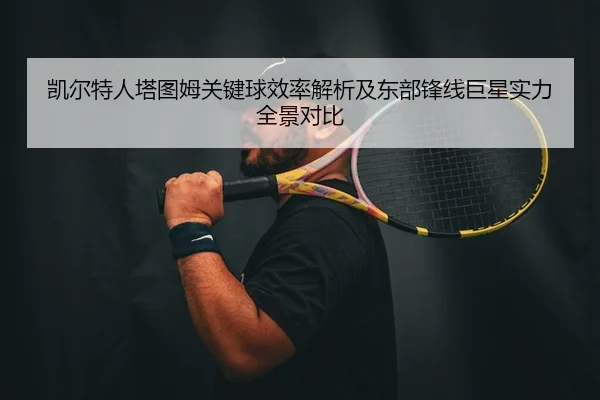 凯尔特人塔图姆关键球效率解析及东部锋线巨星实力全景对比