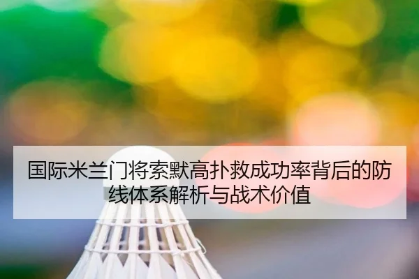 国际米兰门将索默高扑救成功率背后的防线体系解析与战术价值