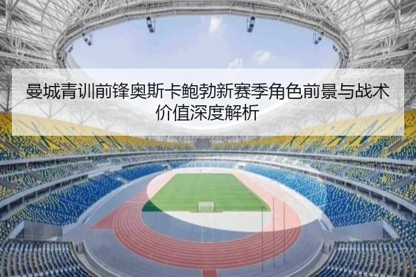 曼城青训前锋奥斯卡鲍勃新赛季角色前景与战术价值深度解析