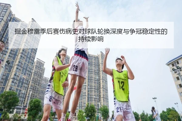 掘金穆雷季后赛伤病史对球队轮换深度与争冠稳定性的持续影响