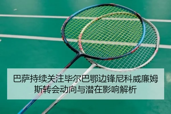 巴萨持续关注毕尔巴鄂边锋尼科威廉姆斯转会动向与潜在影响解析