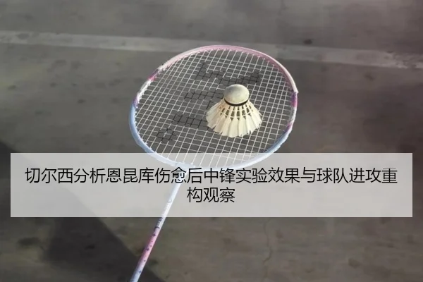 切尔西分析恩昆库伤愈后中锋实验效果与球队进攻重构观察