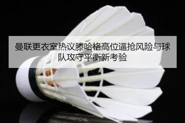 曼联更衣室热议滕哈格高位逼抢风险与球队攻守平衡新考验
