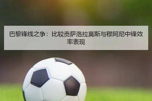 巴黎锋线之争：比较贡萨洛拉莫斯与穆阿尼中锋效率表现