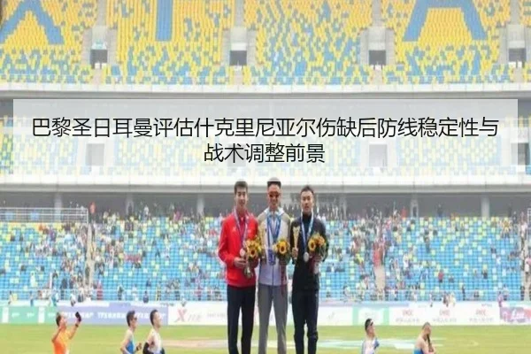 巴黎圣日耳曼评估什克里尼亚尔伤缺后防线稳定性与战术调整前景