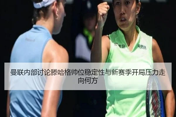 曼联内部讨论滕哈格帅位稳定性与新赛季开局压力走向何方