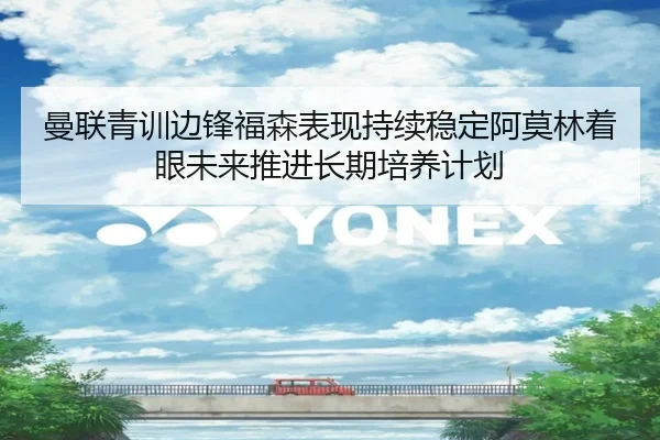 曼联青训边锋福森表现持续稳定阿莫林着眼未来推进长期培养计划