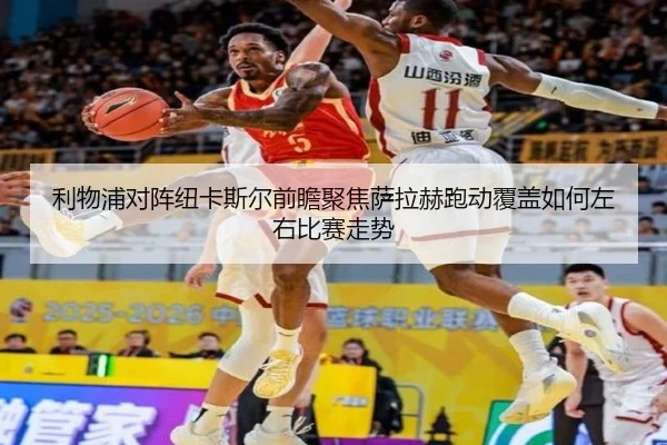 利物浦对阵纽卡斯尔前瞻聚焦萨拉赫跑动覆盖如何左右比赛走势