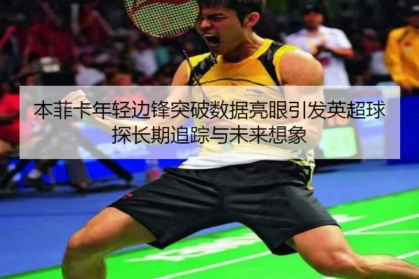本菲卡年轻边锋突破数据亮眼引发英超球探长期追踪与未来想象